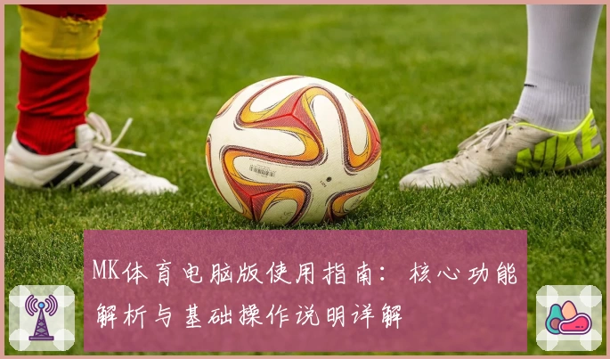 MK体育电脑版使用指南：核心功能解析与基础操作说明详解