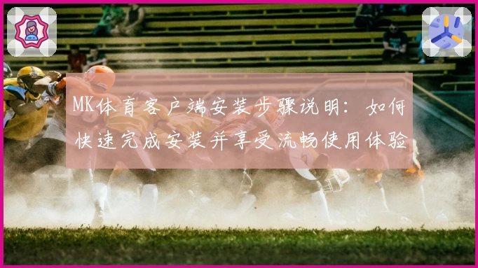MK体育客户端安装步骤说明：如何快速完成安装并享受流畅使用体验