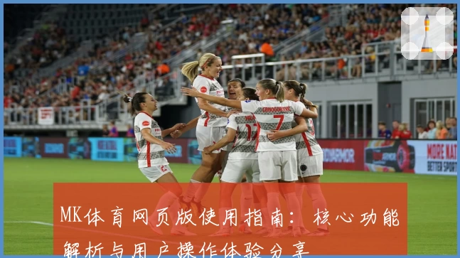 MK体育网页版使用指南：核心功能解析与用户操作体验分享