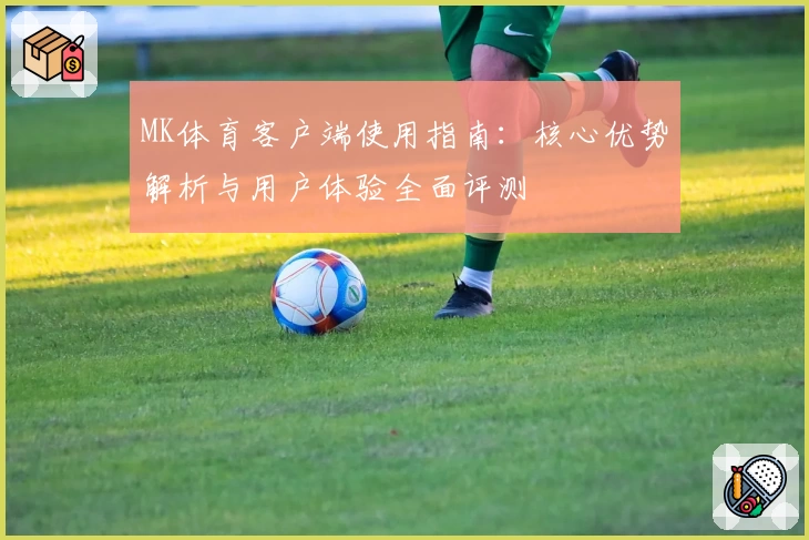 MK体育客户端使用指南：核心优势解析与用户体验全面评测