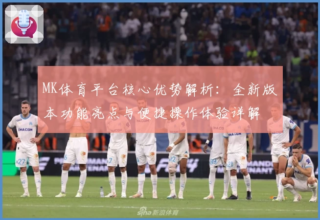 MK体育平台核心优势解析：全新版本功能亮点与便捷操作体验详解