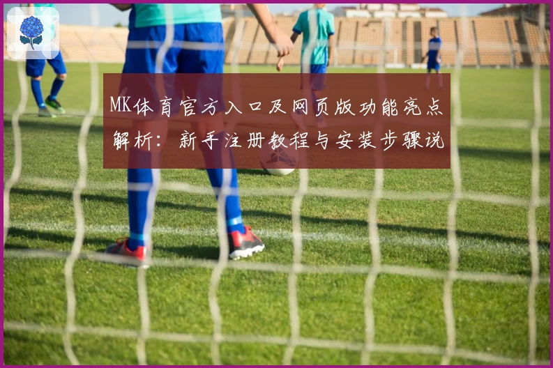 MK体育官方入口及网页版功能亮点解析：新手注册教程与安装步骤说明