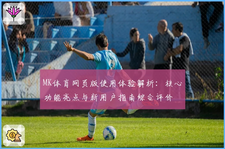 MK体育网页版使用体验解析：核心功能亮点与新用户指南综合评价