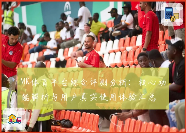 MK体育平台综合评测分析：核心功能解析与用户真实使用体验汇总