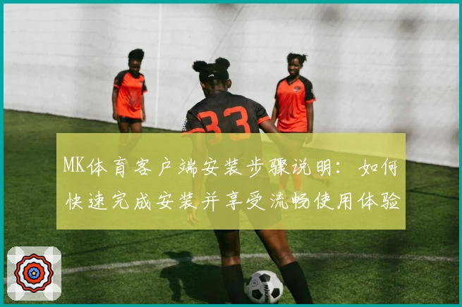 MK体育客户端安装步骤说明：如何快速完成安装并享受流畅使用体验