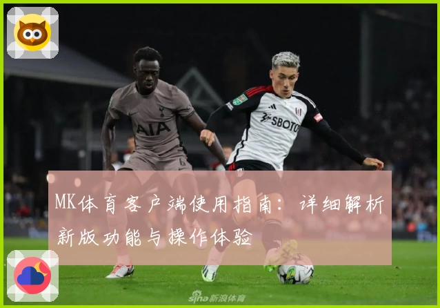 MK体育客户端使用指南：详细解析新版功能与操作体验