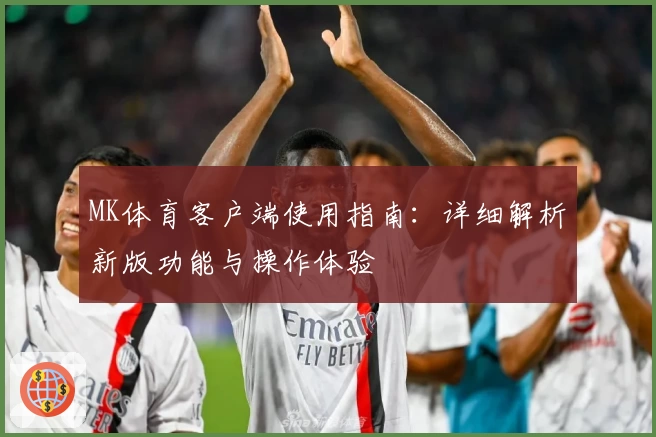 MK体育客户端使用指南：详细解析新版功能与操作体验