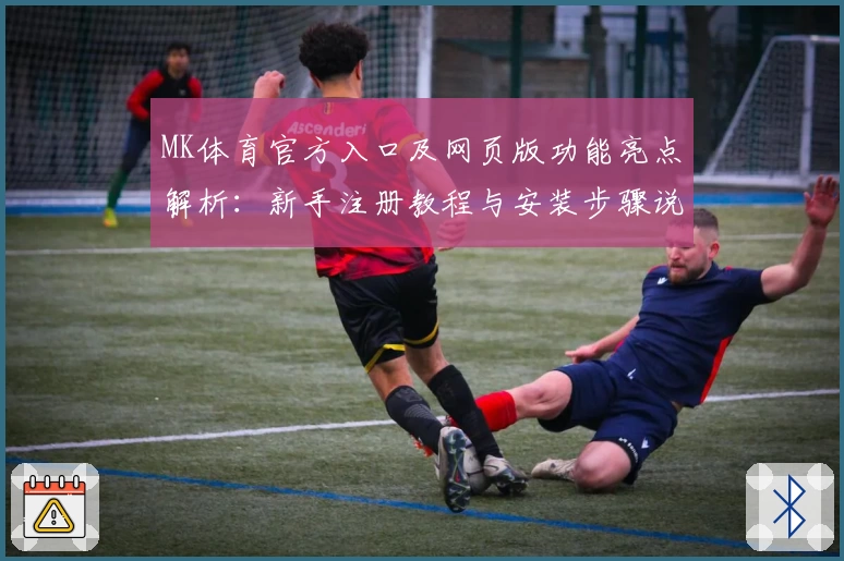 MK体育官方入口及网页版功能亮点解析：新手注册教程与安装步骤说明