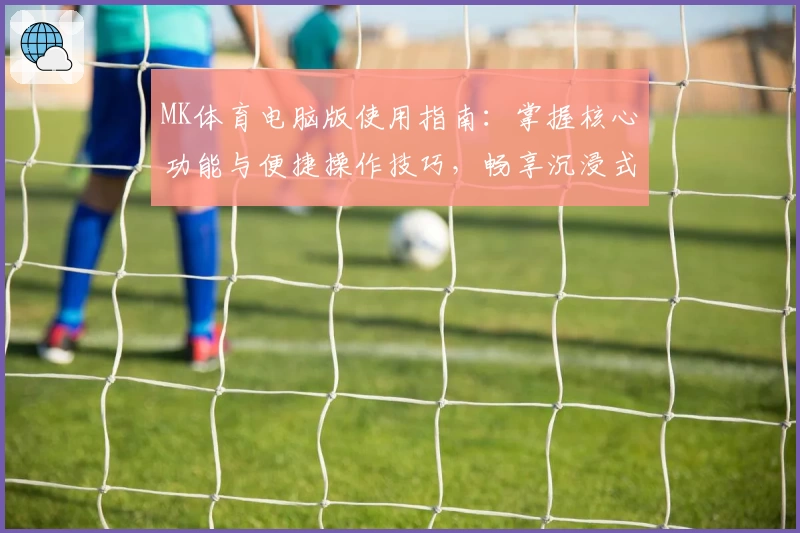 MK体育电脑版使用指南：掌握核心功能与便捷操作技巧，畅享沉浸式体育体验