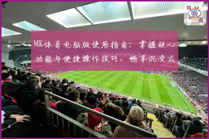 MK体育电脑版使用指南：掌握核心功能与便捷操作技巧，畅享沉浸式体育体验