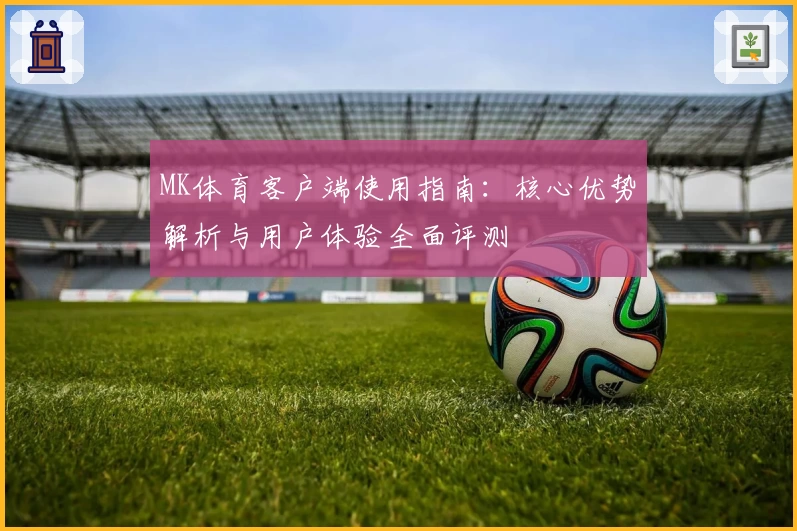 MK体育客户端使用指南：核心优势解析与用户体验全面评测