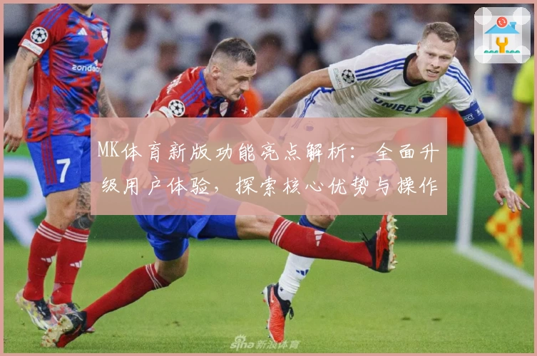 MK体育新版功能亮点解析：全面升级用户体验，探索核心优势与操作技巧