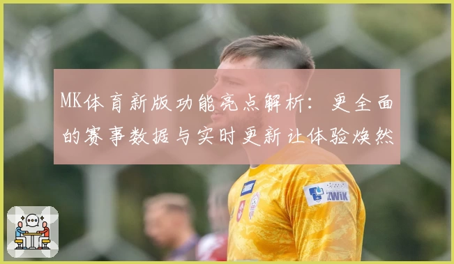 MK体育新版功能亮点解析：更全面的赛事数据与实时更新让体验焕然一新