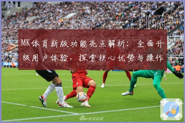 MK体育新版功能亮点解析：全面升级用户体验，探索核心优势与操作技巧