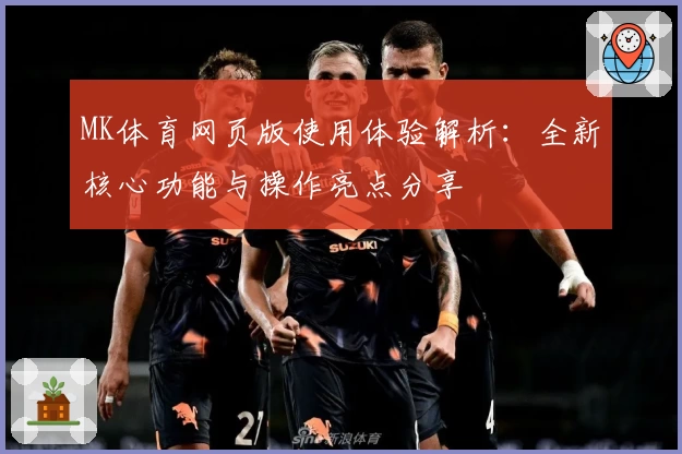 MK体育网页版使用体验解析：全新核心功能与操作亮点分享