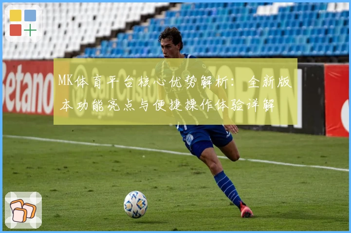 MK体育平台核心优势解析：全新版本功能亮点与便捷操作体验详解