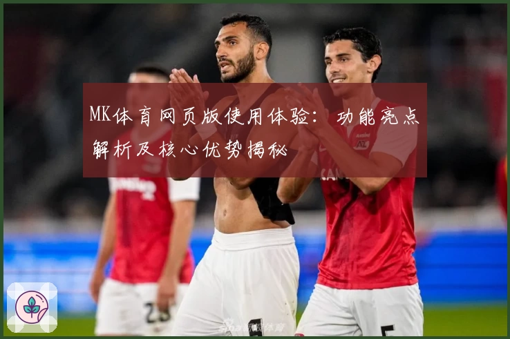 MK体育网页版使用体验：功能亮点解析及核心优势揭秘