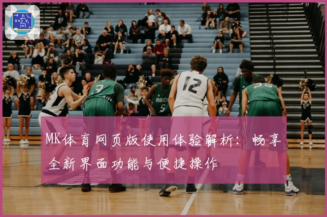 MK体育网页版使用体验解析：畅享全新界面功能与便捷操作