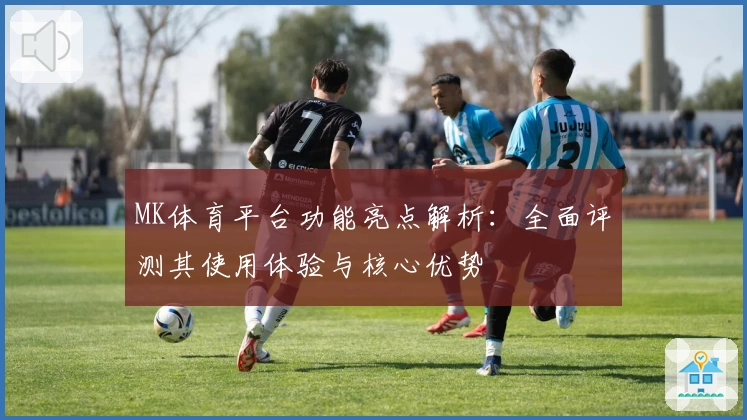 MK体育平台功能亮点解析：全面评测其使用体验与核心优势
