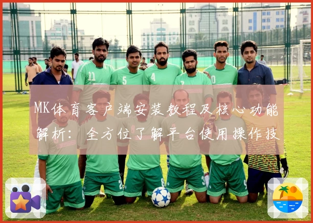 MK体育客户端安装教程及核心功能解析：全方位了解平台使用操作技巧
